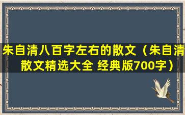 朱自清八百字左右的散文（朱自清散文精选大全 经典版700字）